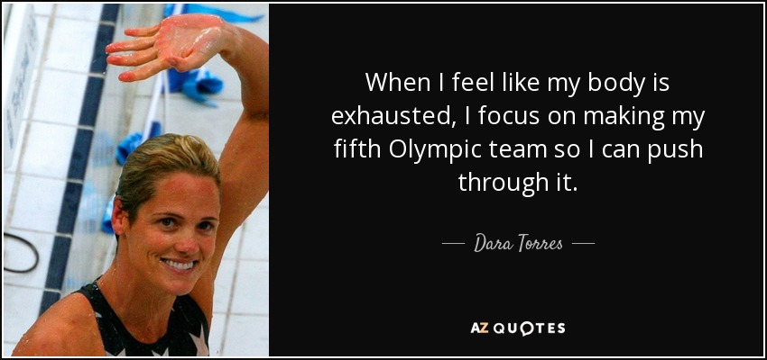 When I feel like my body is exhausted, I focus on making my fifth Olympic team so I can push through it. - Dara Torres