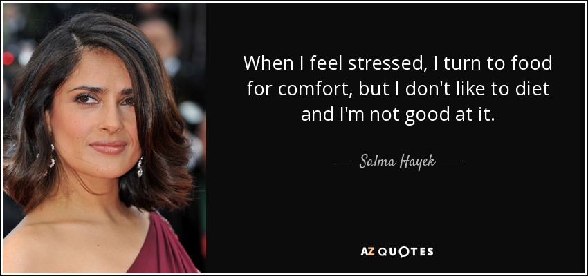When I feel stressed, I turn to food for comfort, but I don't like to diet and I'm not good at it. - Salma Hayek