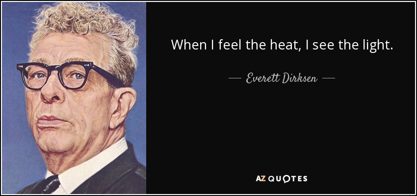 When I feel the heat, I see the light. - Everett Dirksen