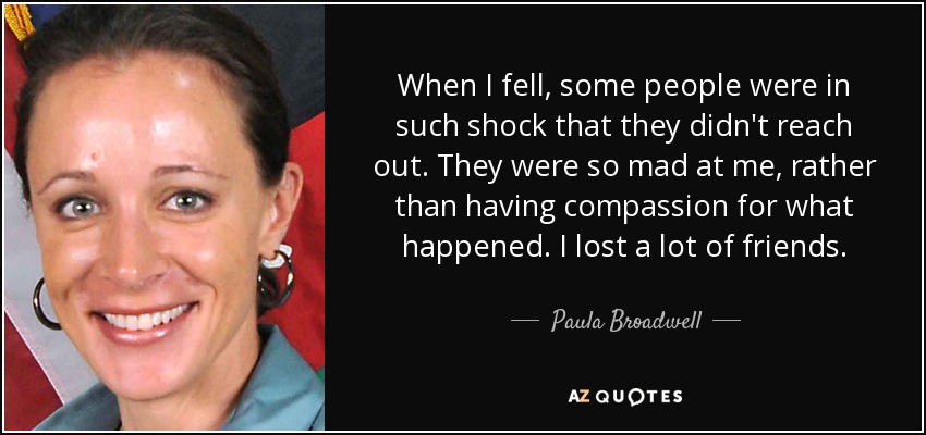 When I fell, some people were in such shock that they didn't reach out. They were so mad at me, rather than having compassion for what happened. I lost a lot of friends. - Paula Broadwell