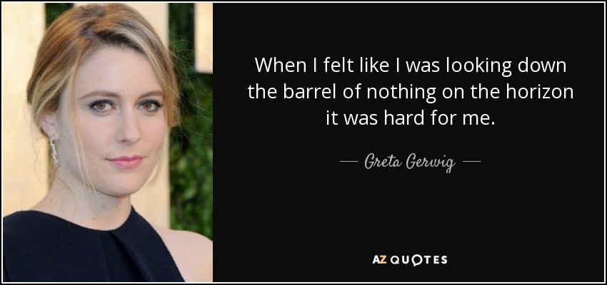 When I felt like I was looking down the barrel of nothing on the horizon it was hard for me. - Greta Gerwig