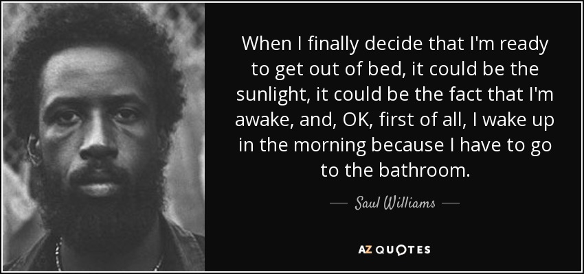 When I finally decide that I'm ready to get out of bed, it could be the sunlight, it could be the fact that I'm awake, and, OK, first of all, I wake up in the morning because I have to go to the bathroom. - Saul Williams