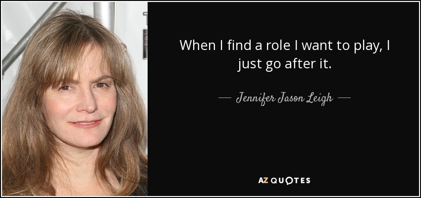 When I find a role I want to play, I just go after it. - Jennifer Jason Leigh