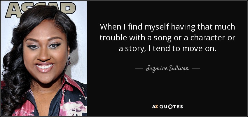 When I find myself having that much trouble with a song or a character or a story, I tend to move on. - Jazmine Sullivan