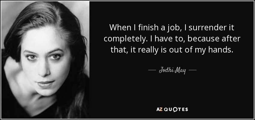 When I finish a job, I surrender it completely. I have to, because after that, it really is out of my hands. - Jodhi May