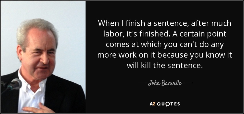 When I finish a sentence, after much labor, it's finished. A certain point comes at which you can't do any more work on it because you know it will kill the sentence. - John Banville