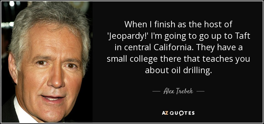 When I finish as the host of 'Jeopardy!' I'm going to go up to Taft in central California. They have a small college there that teaches you about oil drilling. - Alex Trebek