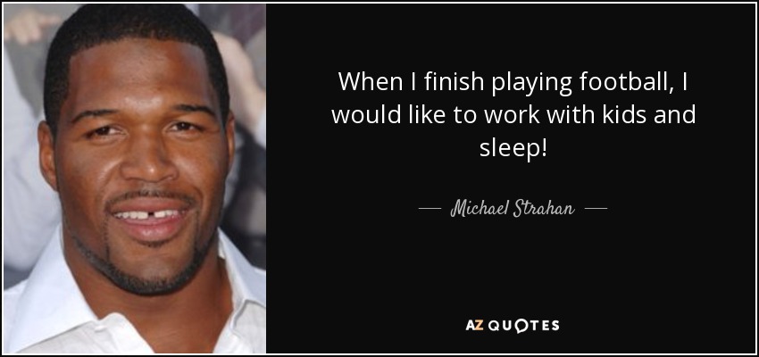 When I finish playing football, I would like to work with kids and sleep! - Michael Strahan