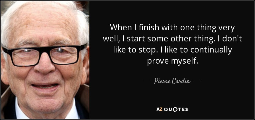 When I finish with one thing very well, I start some other thing. I don't like to stop. I like to continually prove myself. - Pierre Cardin