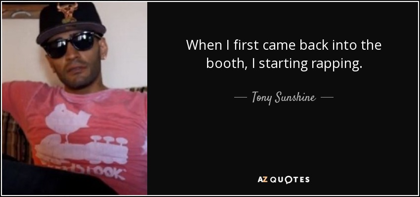 When I first came back into the booth, I starting rapping. - Tony Sunshine