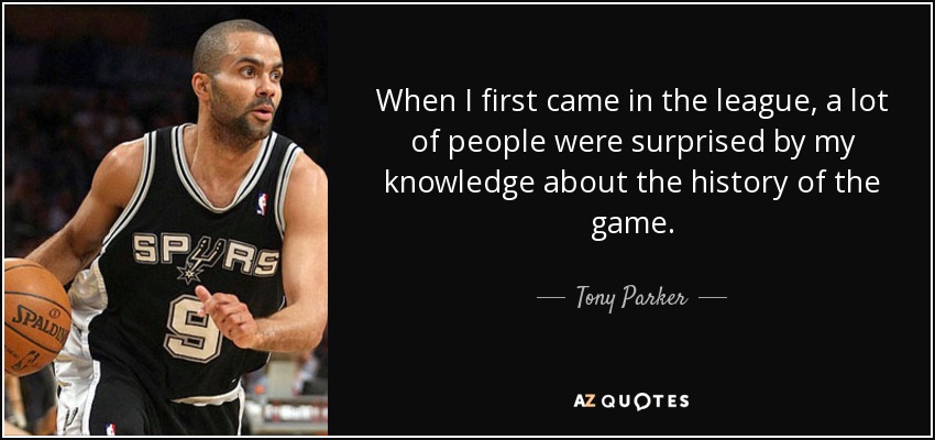 When I first came in the league, a lot of people were surprised by my knowledge about the history of the game. - Tony Parker