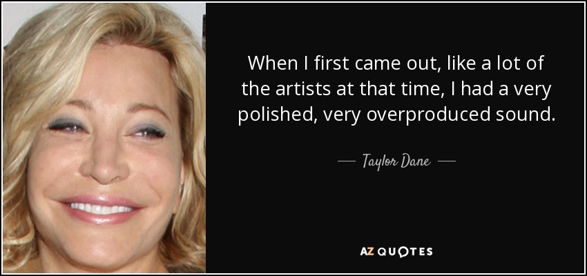 When I first came out, like a lot of the artists at that time, I had a very polished, very overproduced sound. - Taylor Dane