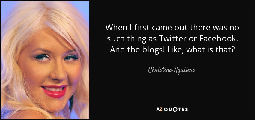 When I first came out there was no such thing as Twitter or Facebook. And the blogs! Like, what is that? - Christina Aguilera