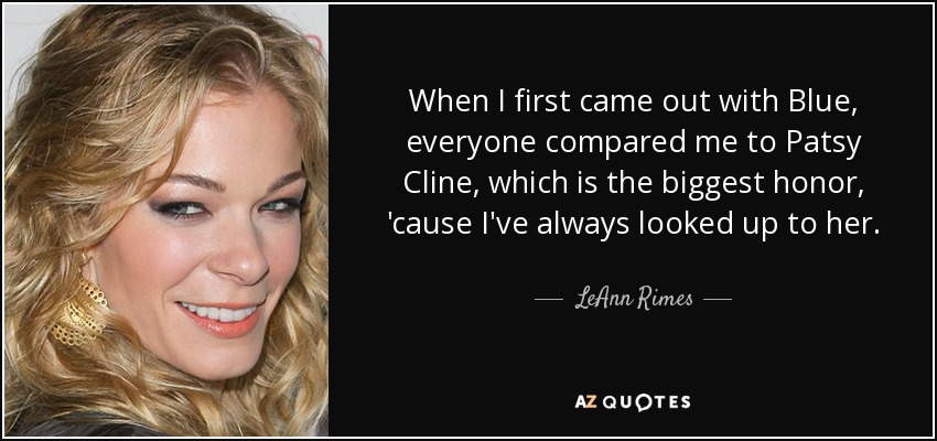 When I first came out with Blue, everyone compared me to Patsy Cline, which is the biggest honor, 'cause I've always looked up to her. - LeAnn Rimes