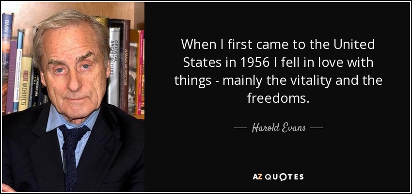 When I first came to the United States in 1956 I fell in love with things - mainly the vitality and the freedoms. - Harold Evans