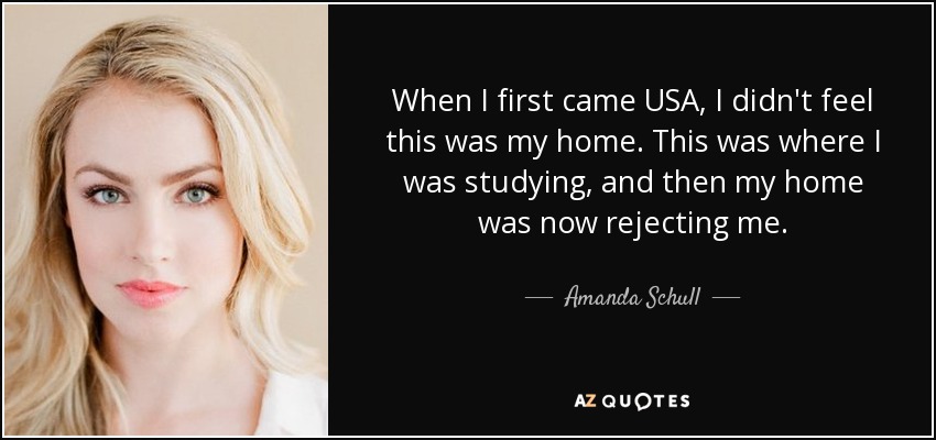 When I first came USA, I didn't feel this was my home. This was where I was studying, and then my home was now rejecting me. - Amanda Schull