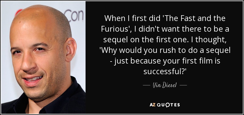 When I first did 'The Fast and the Furious', I didn't want there to be a sequel on the first one. I thought, 'Why would you rush to do a sequel - just because your first film is successful?' - Vin Diesel