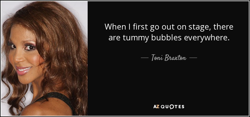 When I first go out on stage, there are tummy bubbles everywhere. - Toni Braxton