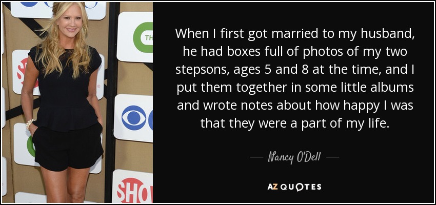 When I first got married to my husband, he had boxes full of photos of my two stepsons, ages 5 and 8 at the time, and I put them together in some little albums and wrote notes about how happy I was that they were a part of my life. - Nancy O'Dell