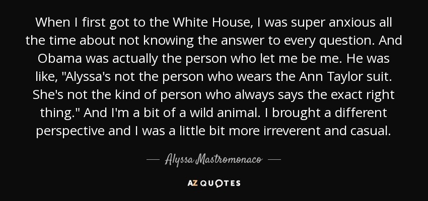 When I first got to the White House, I was super anxious all the time about not knowing the answer to every question. And Obama was actually the person who let me be me. He was like, 