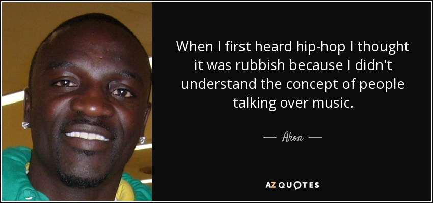 When I first heard hip-hop I thought it was rubbish because I didn't understand the concept of people talking over music. - Akon
