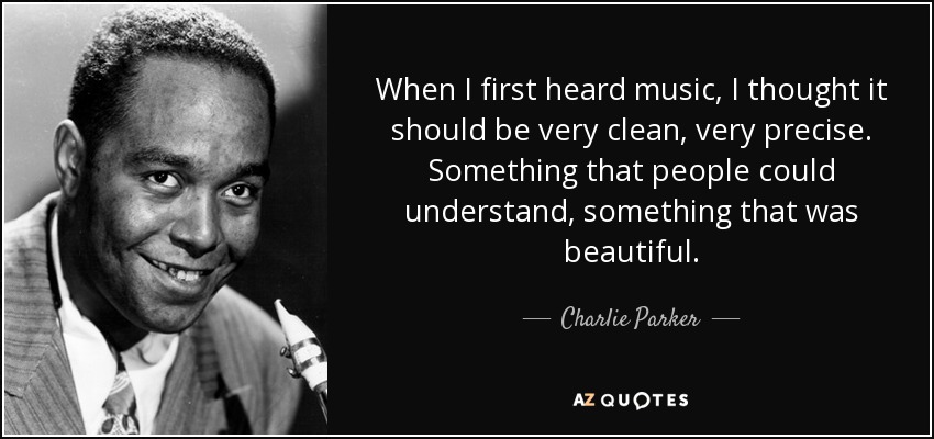 When I first heard music, I thought it should be very clean, very precise. Something that people could understand, something that was beautiful. - Charlie Parker