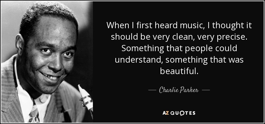 When I first heard music, I thought it should be very clean, very precise. Something that people could understand, something that was beautiful. - Charlie Parker
