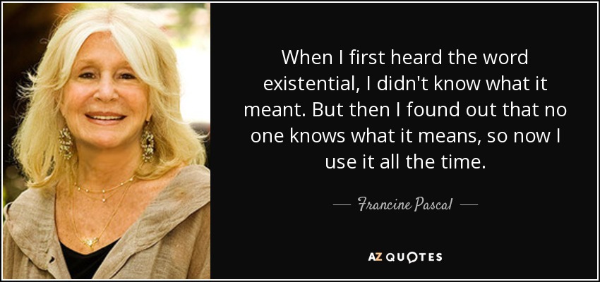 When I first heard the word existential, I didn't know what it meant. But then I found out that no one knows what it means, so now I use it all the time. - Francine Pascal