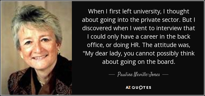 When I first left university, I thought about going into the private sector. But I discovered when I went to interview that I could only have a career in the back office, or doing HR. The attitude was, 