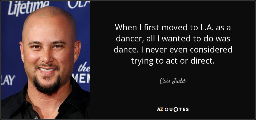 When I first moved to L.A. as a dancer, all I wanted to do was dance. I never even considered trying to act or direct. - Cris Judd