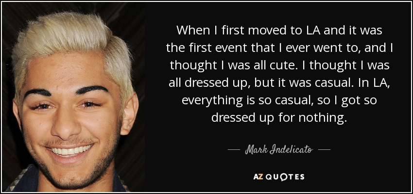 When I first moved to LA and it was the first event that I ever went to, and I thought I was all cute. I thought I was all dressed up, but it was casual. In LA, everything is so casual, so I got so dressed up for nothing. - Mark Indelicato