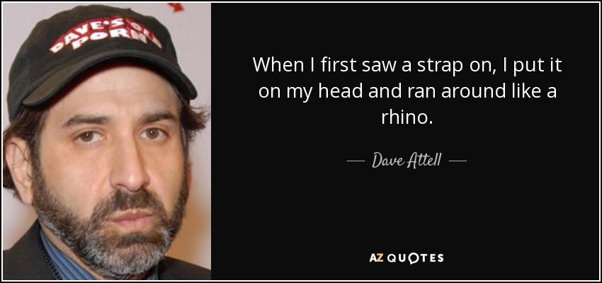 When I first saw a strap on, I put it on my head and ran around like a rhino. - Dave Attell