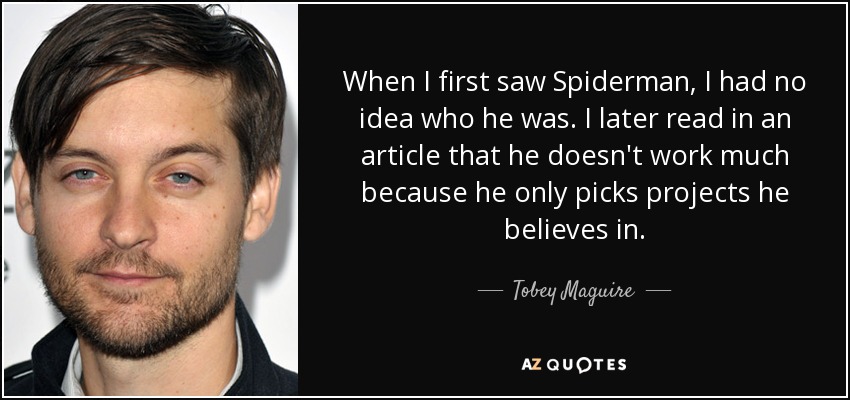 When I first saw Spiderman, I had no idea who he was. I later read in an article that he doesn't work much because he only picks projects he believes in. - Tobey Maguire