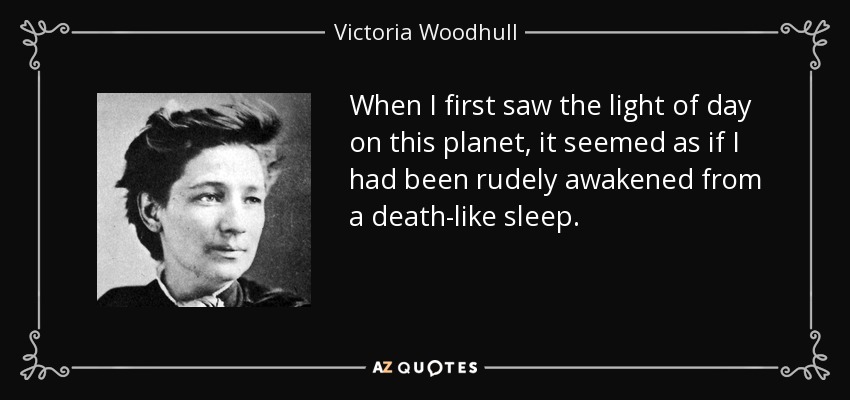 When I first saw the light of day on this planet, it seemed as if I had been rudely awakened from a death-like sleep. - Victoria Woodhull