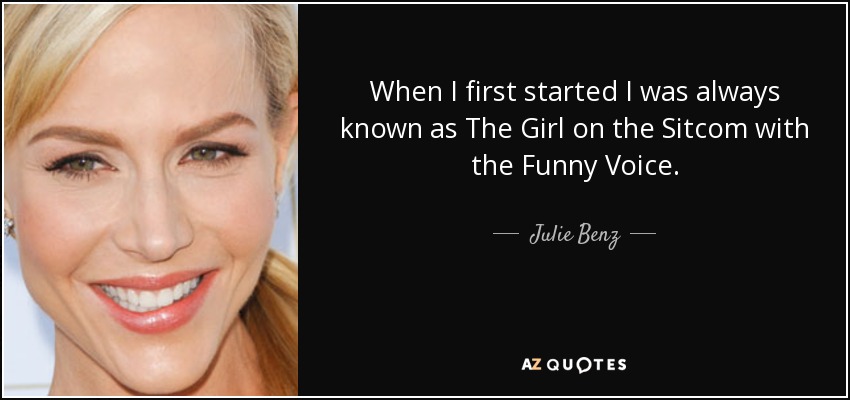 When I first started I was always known as The Girl on the Sitcom with the Funny Voice. - Julie Benz