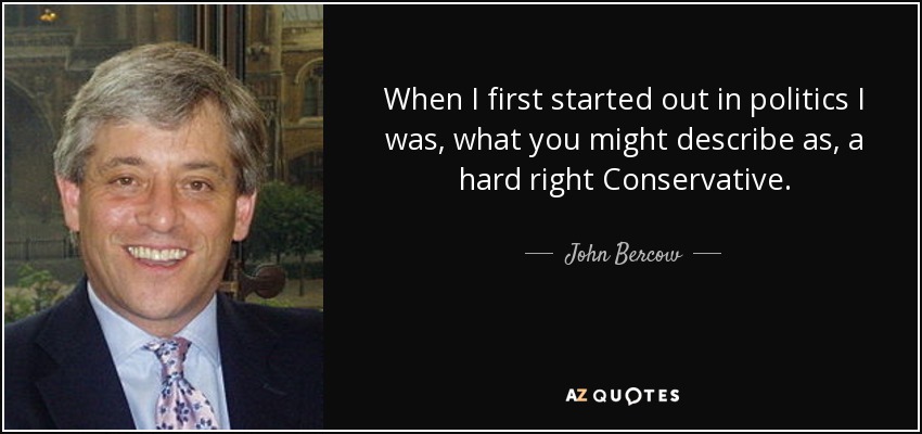 When I first started out in politics I was, what you might describe as, a hard right Conservative. - John Bercow
