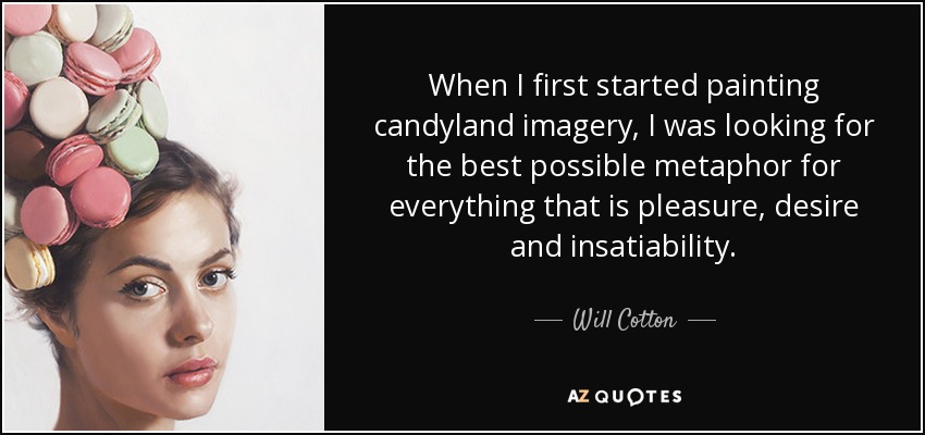 When I first started painting candyland imagery, I was looking for the best possible metaphor for everything that is pleasure, desire and insatiability. - Will Cotton