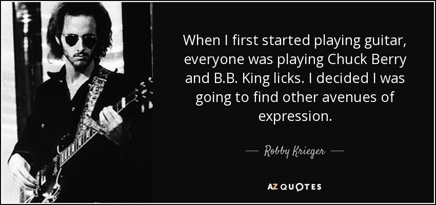 When I first started playing guitar, everyone was playing Chuck Berry and B.B. King licks. I decided I was going to find other avenues of expression. - Robby Krieger