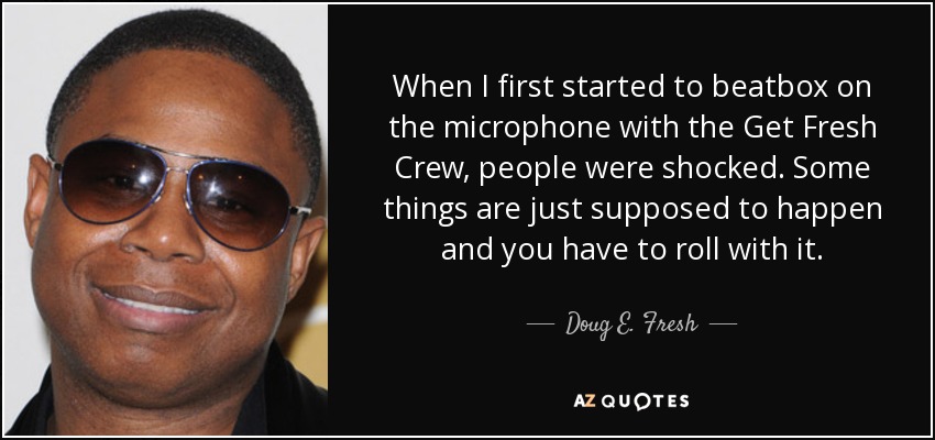 When I first started to beatbox on the microphone with the Get Fresh Crew, people were shocked. Some things are just supposed to happen and you have to roll with it. - Doug E. Fresh