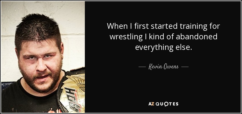 When I first started training for wrestling I kind of abandoned everything else. - Kevin Owens