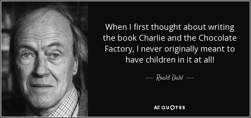When I first thought about writing the book Charlie and the Chocolate Factory, I never originally meant to have children in it at all! - Roald Dahl