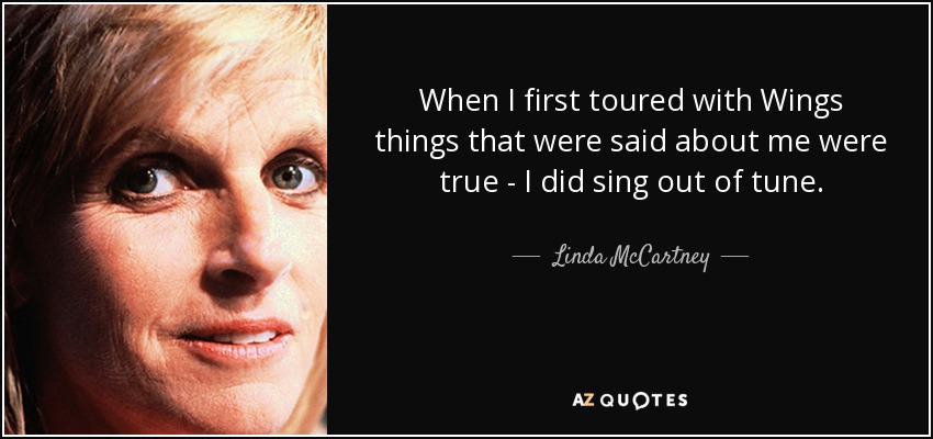 When I first toured with Wings things that were said about me were true - I did sing out of tune. - Linda McCartney