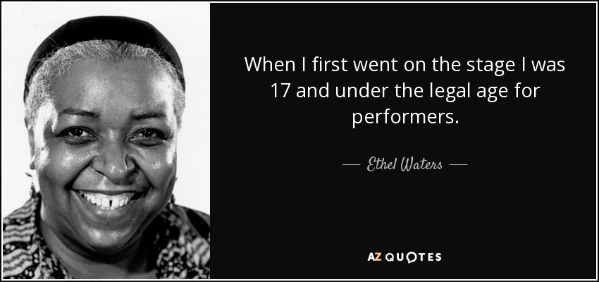 When I first went on the stage I was 17 and under the legal age for performers. - Ethel Waters
