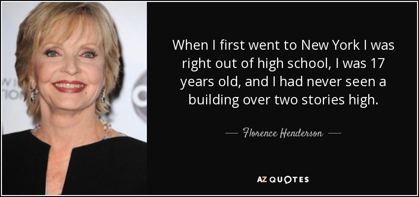 When I first went to New York I was right out of high school, I was 17 years old, and I had never seen a building over two stories high. - Florence Henderson