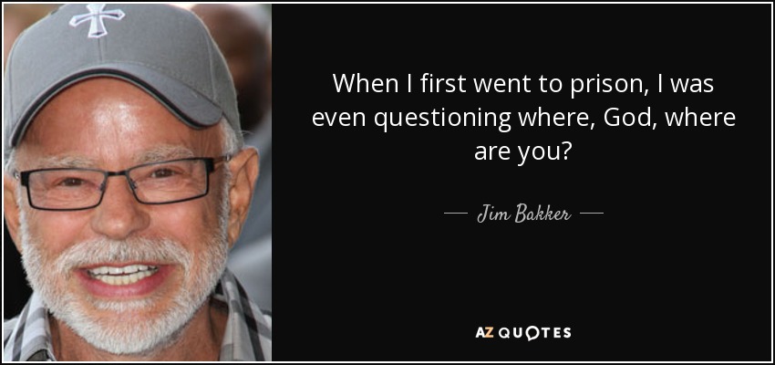 When I first went to prison, I was even questioning where, God, where are you? - Jim Bakker