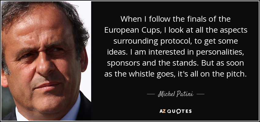 When I follow the finals of the European Cups, I look at all the aspects surrounding protocol, to get some ideas. I am interested in personalities, sponsors and the stands. But as soon as the whistle goes, it's all on the pitch. - Michel Patini