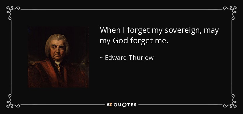 When I forget my sovereign, may my God forget me. - Edward Thurlow, 1st Baron Thurlow