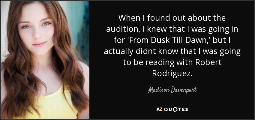 When I found out about the audition, I knew that I was going in for 'From Dusk Till Dawn,' but I actually didnt know that I was going to be reading with Robert Rodriguez. - Madison Davenport
