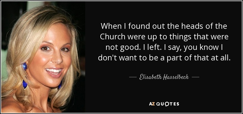 When I found out the heads of the Church were up to things that were not good. I left. I say, you know I don't want to be a part of that at all. - Elisabeth Hasselbeck