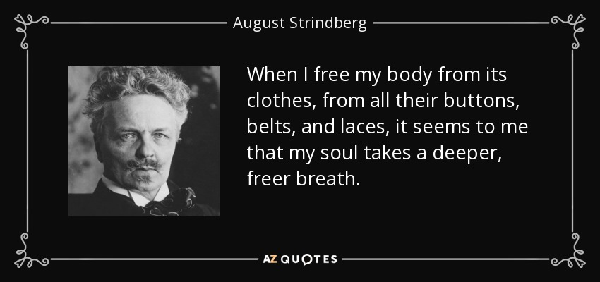 When I free my body from its clothes, from all their buttons, belts, and laces, it seems to me that my soul takes a deeper, freer breath. - August Strindberg